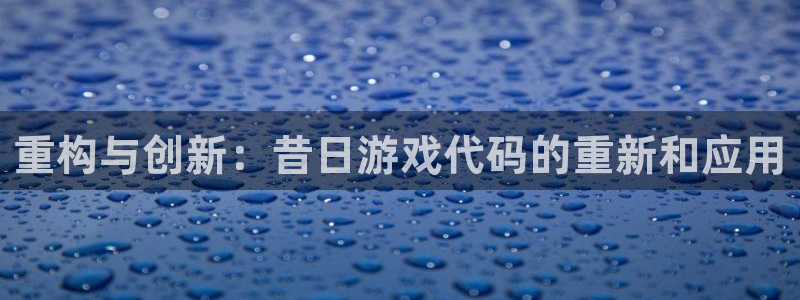 银河官网游戏怎么注册：重构与创新：昔日游戏代码的重新和应用