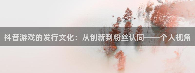 银河官网游戏：抖音游戏的发行文化：从创新到粉丝认同——个人视角