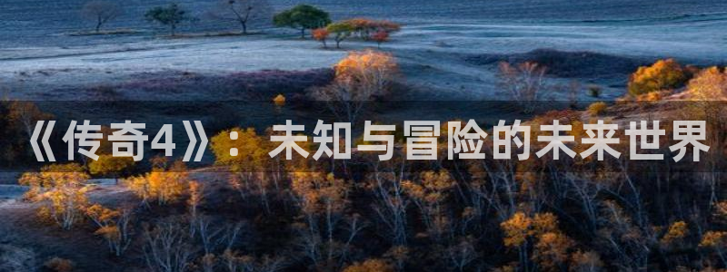 银河官网解绑银行卡怎么解绑：《传奇4》：未知与冒险的未来世界