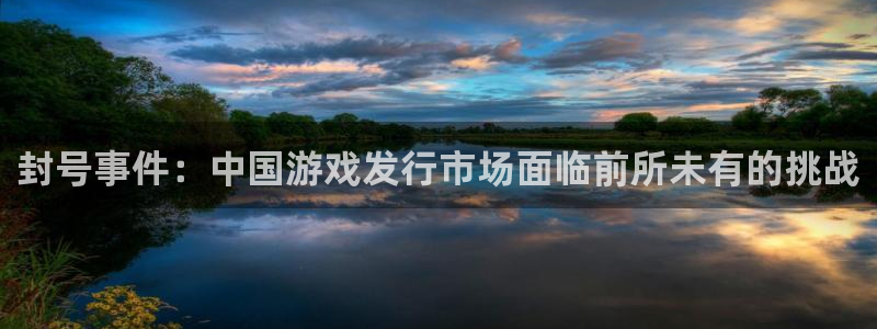 银河官网代理注册：封号事件：中国游戏发行市场面临前所未有的挑战
