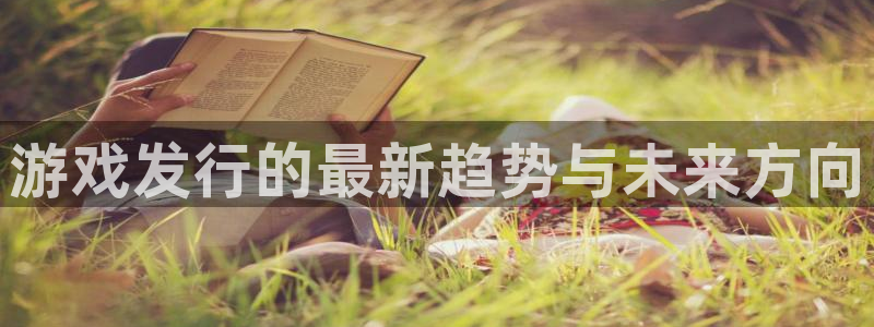 银河(galaxy)子文化有什么游戏：游戏发行的最新趋势与未来方向